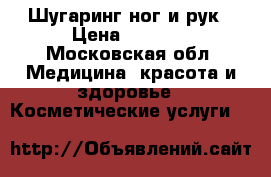 Шугаринг ног и рук › Цена ­ 1 000 - Московская обл. Медицина, красота и здоровье » Косметические услуги   